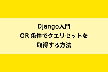 Django入門｜OR 条件でクエリセットを取得する方法