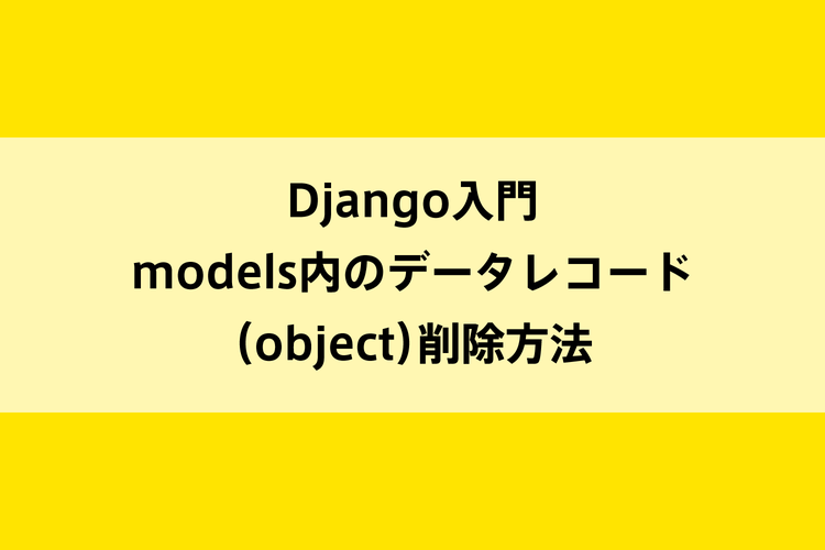 Django入門｜models内のデータレコード（object）削除方法のイメージ画像