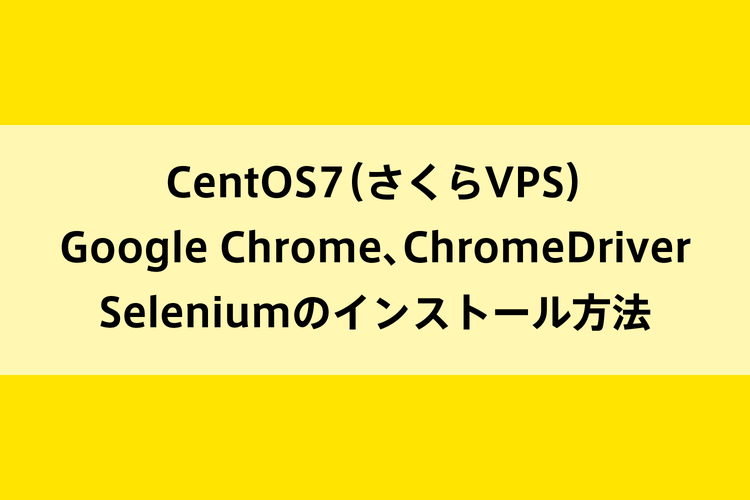 CentOS7（さくらVPS）Google Chrome、ChromeDriver、Seleniumのインストール方法のイメージ画像